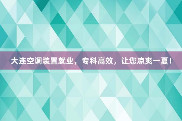 大连空调装置就业，专科高效，让您凉爽一夏！